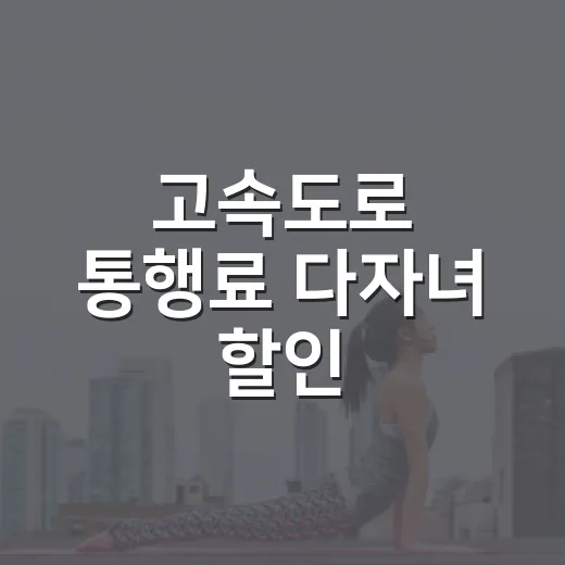 고속도로 통행료 다자녀 할인, 우리 집도 받을 수 있을까요? - 요약