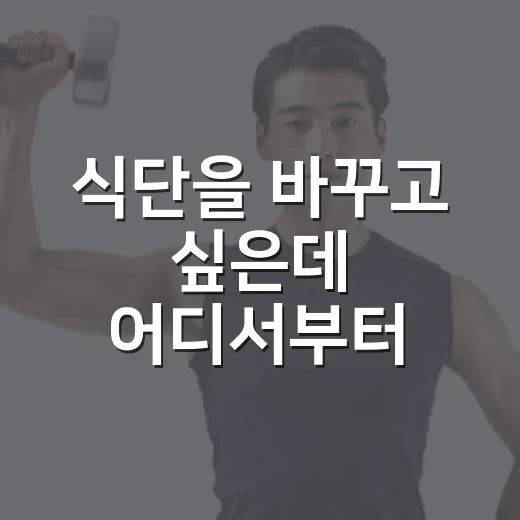 식단을 바꾸고 싶은데 어디서부터 시작해야 할까요? - 요약