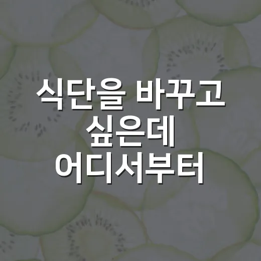 식단을 바꾸고 싶은데 어디서부터 시작해야 할까요? - 요약