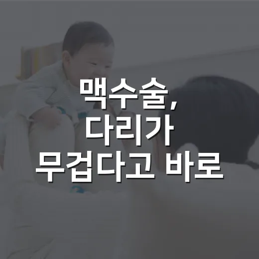 맥수술, 다리가 무겁다고 바로 해야 할까요? - 요약
