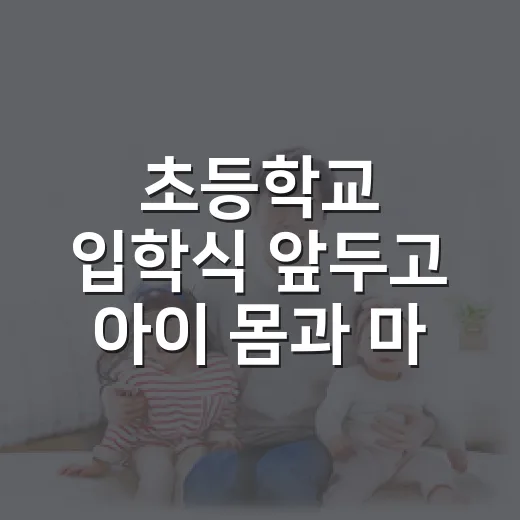 초등학교 입학식 앞두고 아이 몸과 마음, 무엇을 챙기고 계신가요? - 요약