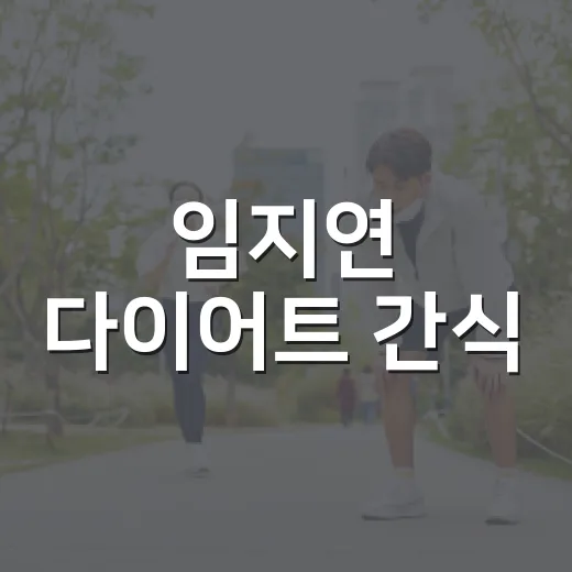 임지연 다이어트 간식, 따라 먹어도 괜찮을까요? - 요약