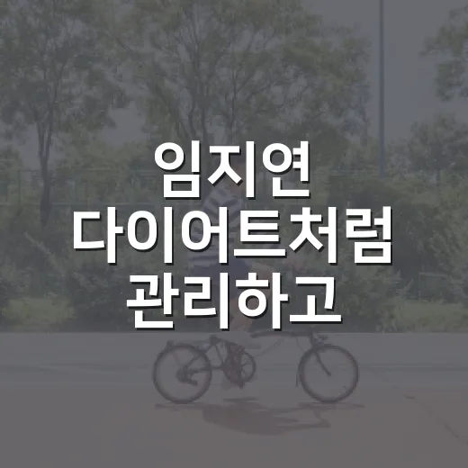 임지연 다이어트처럼 관리하고 싶다면 무엇부터 봐야 할까요? - 요약