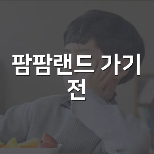팜팜랜드 가기 전, 아이 건강은 어디까지 챙기고 계신가요? - 요약