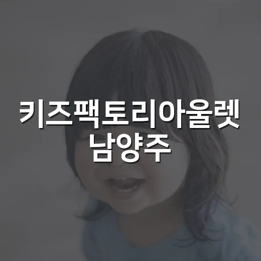 키즈팩토리아울렛 남양주, 아이와 가기 전에 무엇을 챙기면 좋을까요? - 요약