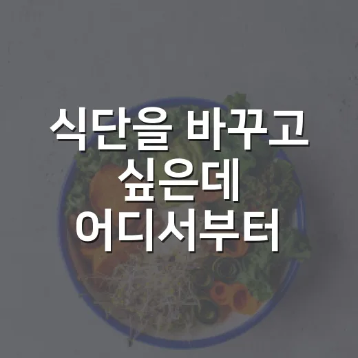 식단을 바꾸고 싶은데 어디서부터 시작해야 할까요? - 요약