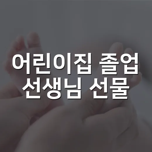 어린이집 졸업 선생님 선물, 부담 없이 마음 전하려면 무엇이 좋을까요? - 요약