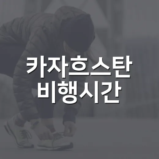 카자흐스탄 비행시간, 몸은 얼마나 준비해야 할까요? - 요약