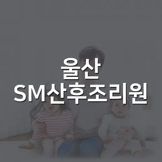 울산 SM산후조리원, 예약 전에 무엇을 확인해야 할까요? - 요약