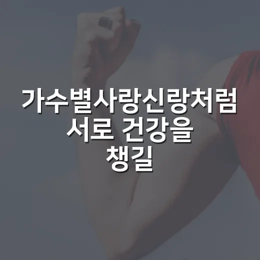 가수별사랑신랑처럼 서로 건강을 챙길 때 무엇부터 보면 좋을까요? - 요약