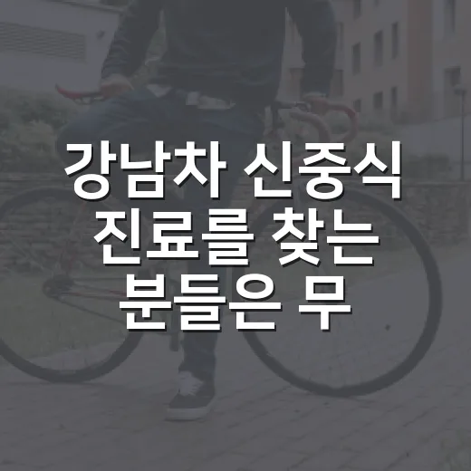 강남차 신중식 진료를 찾는 분들은 무엇을 먼저 확인해야 할까요? - 요약