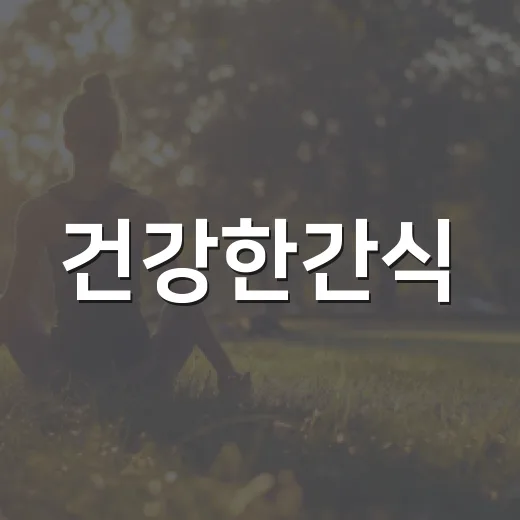 건강한간식, 정말 배고플 때 무엇을 고르면 좋을까요? - 요약