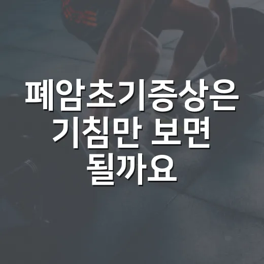 폐암초기증상은 기침만 보면 될까요? - 요약