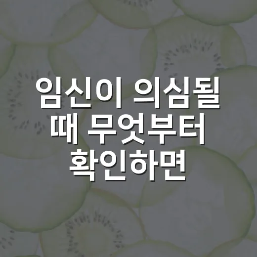 임신이 의심될 때 무엇부터 확인하면 좋을까요? - 요약