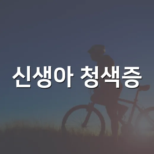 신생아 청색증, 손발이 파래도 괜찮을까요? - 요약