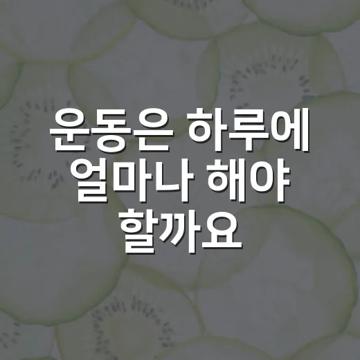 운동은 하루에 얼마나 해야 할까요? - 요약