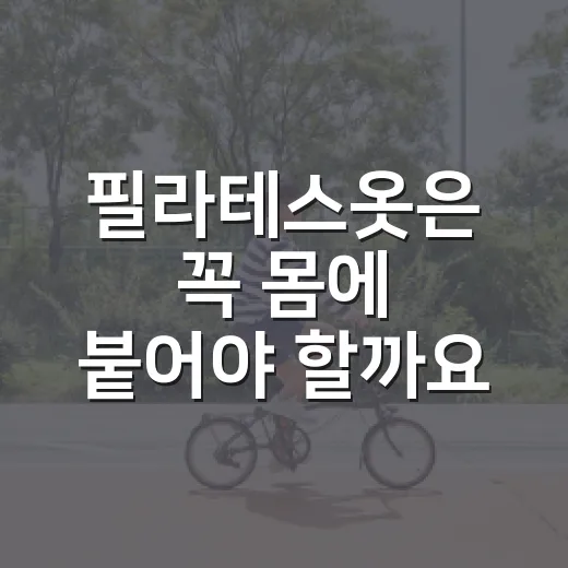 필라테스옷은 꼭 몸에 붙어야 할까요? - 요약
