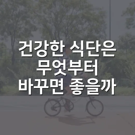 건강한 식단은 무엇부터 바꾸면 좋을까요? - 요약