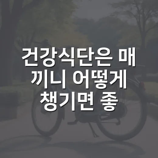 건강식단은 매 끼니 어떻게 챙기면 좋을까요? - 요약
