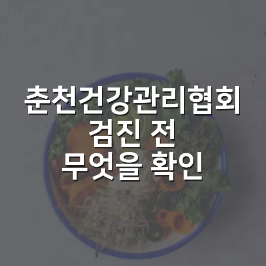 춘천건강관리협회 검진 전 무엇을 확인해야 할까요? - 요약