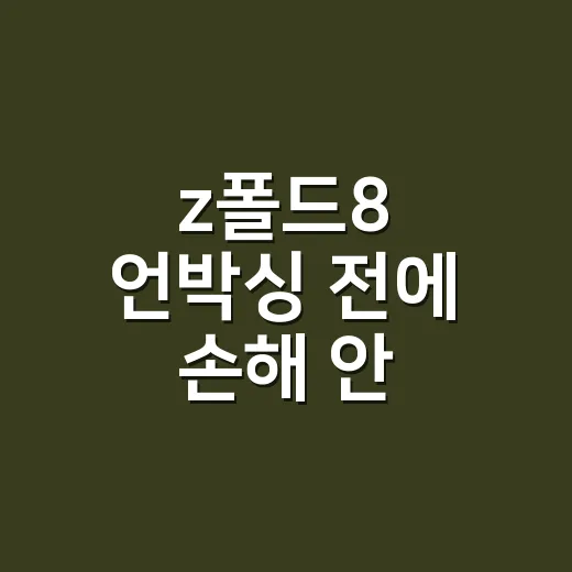 z폴드8 언박싱 전에 손해 안 보려면 이렇게 확인하세요 - 요약