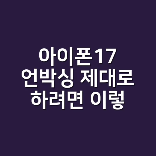아이폰17 언박싱 제대로 하려면 이렇게 확인하세요 - 요약