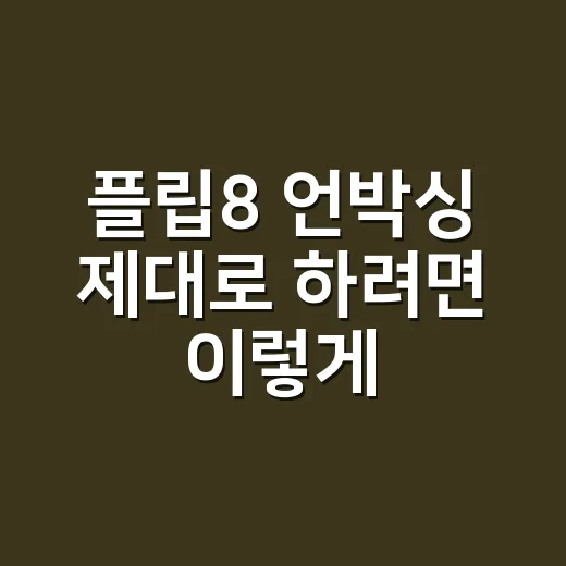 플립8 언박싱 제대로 하려면 이렇게 확인하세요 - 요약
