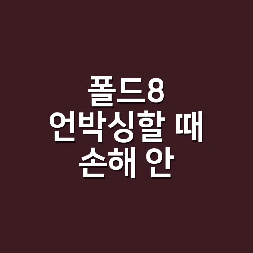 폴드8 언박싱할 때 손해 안 보려면 이렇게 확인하세요 - 요약