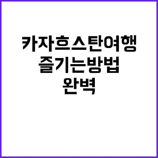 카자흐스탄 여행을 완벽하게 즐기는 방법 - 요약