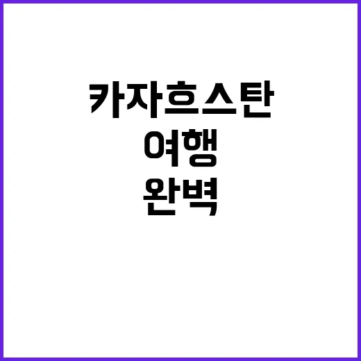 카자흐스탄 여행을 완벽하게 즐기는 방법