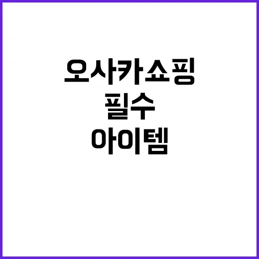 오사카 쇼핑리스트 완벽 가이드: 필수 구매 아이템과 꿀팁