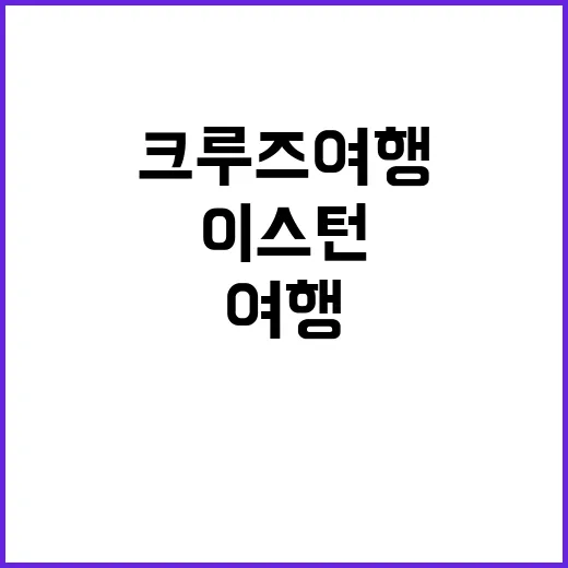 이스턴크루즈 여행을 완벽하게 즐기는 방법
