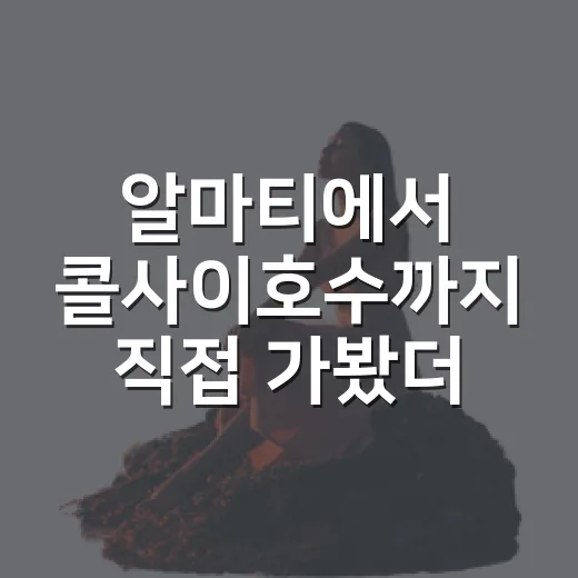 알마티에서 콜사이호수까지 직접 가봤더니, 유명한데도 조용한 시간이 있었다 - 요약