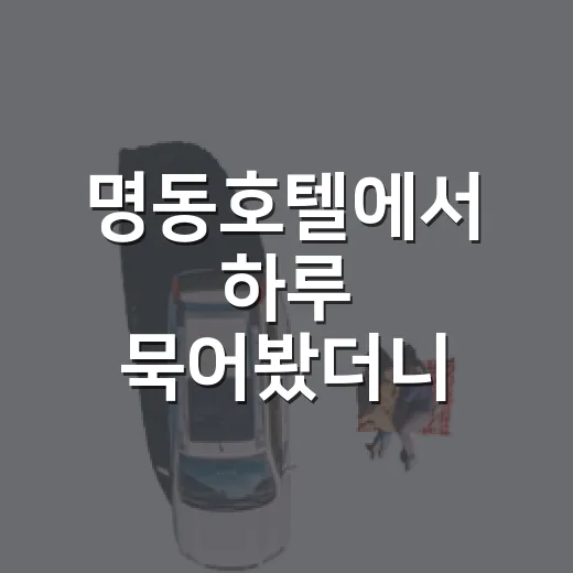 명동호텔에서 하루 묵어봤더니, 관광지보다 골목이 먼저 보였다 - 요약