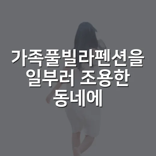 가족풀빌라펜션을 일부러 조용한 동네에서 골라봤더니 알게 된 것들 - 요약