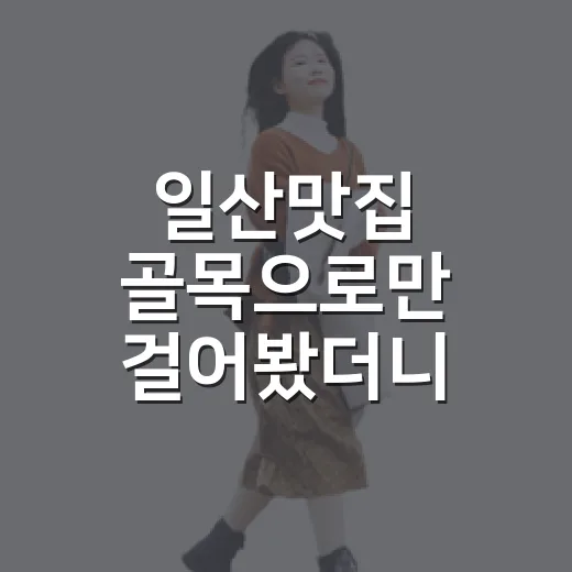 일산맛집 골목으로만 걸어봤더니, 웨이팅보다 기억에 남은 동네 밥집 이야기 - 요약