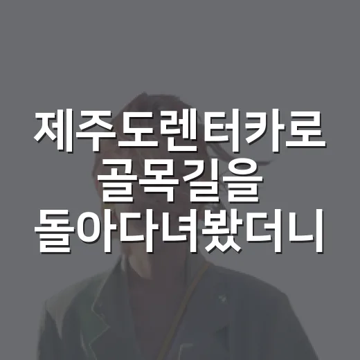 제주도렌터카로 골목길을 돌아다녀봤더니 보인 조용한 제주 - 요약