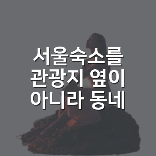 서울숙소를 관광지 옆이 아니라 동네 안쪽으로 잡아봤더니 보였던 것들 - 요약