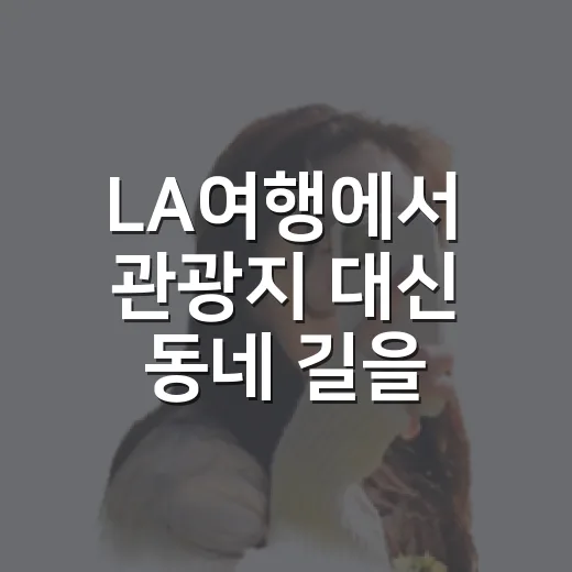 LA여행에서 관광지 대신 동네 길을 걸어봤더니 남은 장면들 - 요약