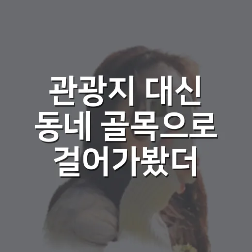 관광지 대신 동네 골목으로 걸어가봤더니 보인 국내여행의 진짜 얼굴 - 요약