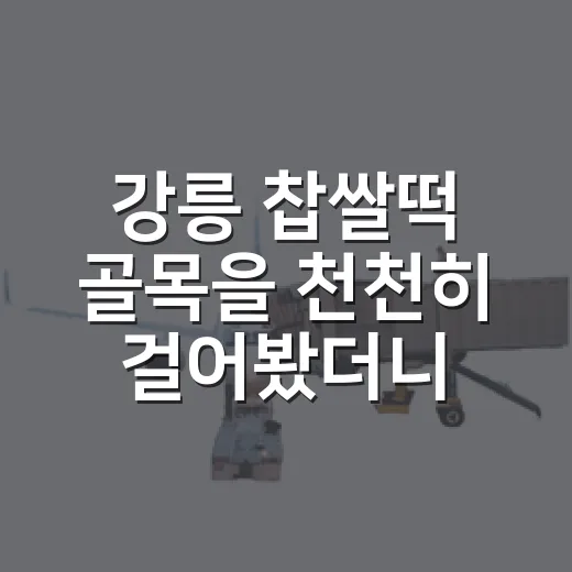강릉 찹쌀떡 골목을 천천히 걸어봤더니 남은 건 조용한 단맛이었다 - 요약