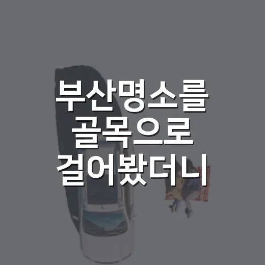 부산명소를 골목으로 걸어봤더니, 조용한 부산이 더 오래 남았다 - 요약