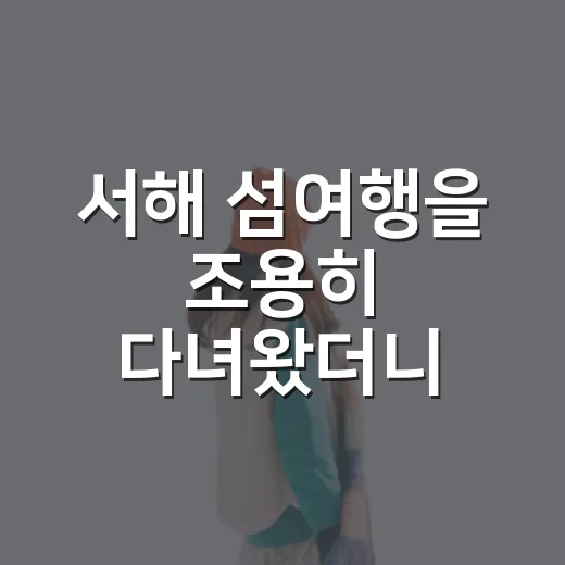서해 섬여행을 조용히 다녀왔더니, 바다는 골목 끝에서 더 오래 남았다 - 요약