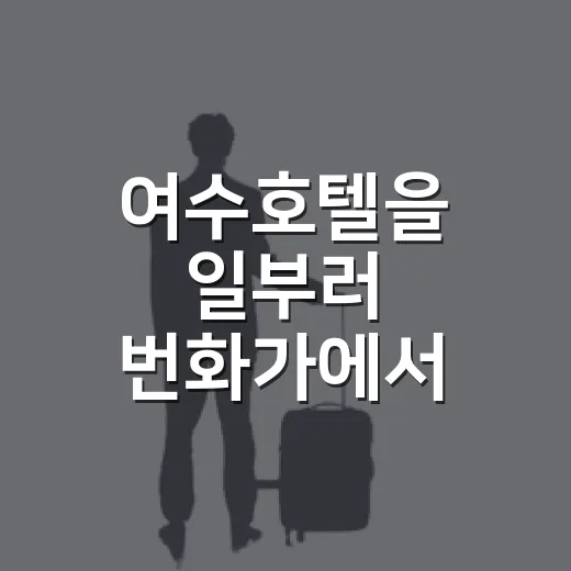 여수호텔을 일부러 번화가에서 살짝 비켜 잡아봤더니 보인 것들 - 요약