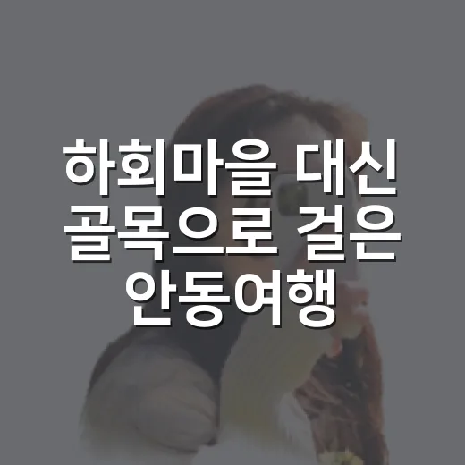 하회마을 대신 골목으로 걸은 안동여행코스, 조용해서 더 오래 남았다 - 요약