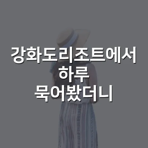 강화도리조트에서 하루 묵어봤더니 골목 여행이 더 오래 남았다 - 요약