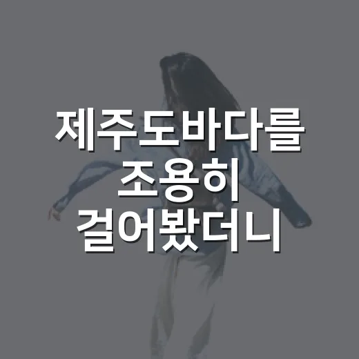 제주도바다를 조용히 걸어봤더니 유명 해변보다 오래 남은 장면들 - 요약