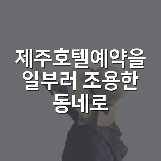 제주호텔예약을 일부러 조용한 동네로 해봤더니 보였던 것들 - 요약