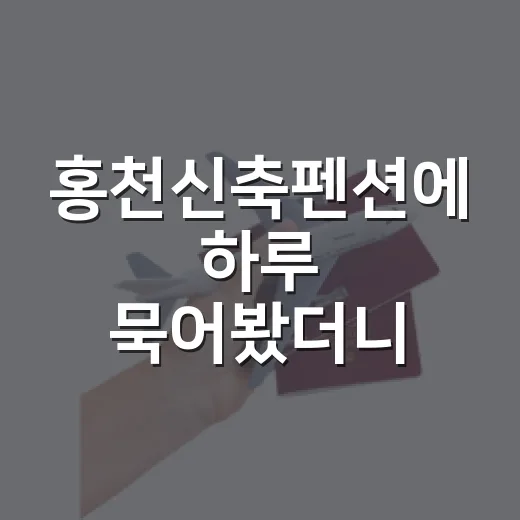홍천신축펜션에 하루 묵어봤더니, 관광지보다 골목 냄새가 더 오래 남았다 - 요약