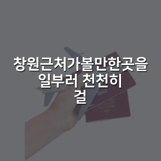창원근처가볼만한곳을 일부러 천천히 걸어봤더니 남은 장면들 - 요약